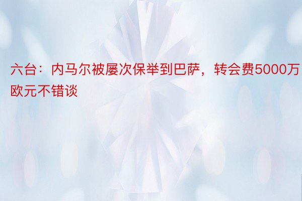 六台：内马尔被屡次保举到巴萨，转会费5000万欧元不错谈