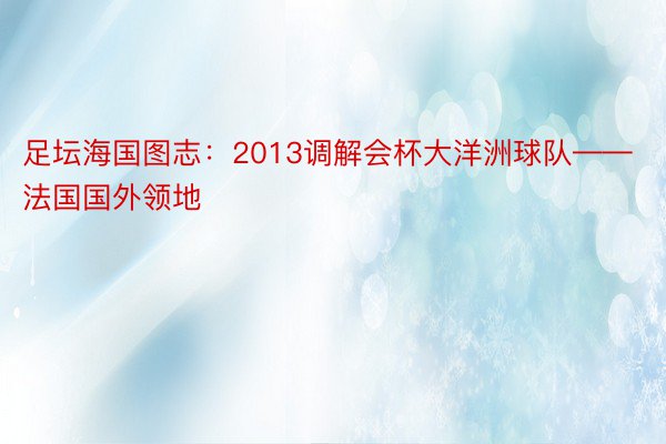 足坛海国图志：2013调解会杯大洋洲球队——法国国外领地