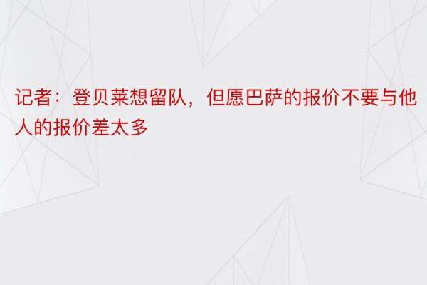 记者：登贝莱想留队，但愿巴萨的报价不要与他人的报价差太多