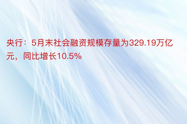 央行：5月末社会融资规模存量为329.19万亿元，同比增长10.5%