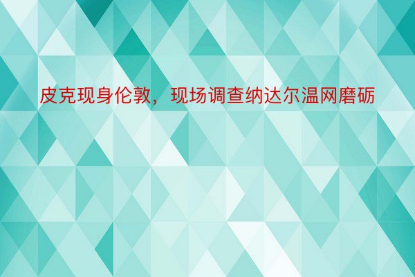 皮克现身伦敦，现场调查纳达尔温网磨砺