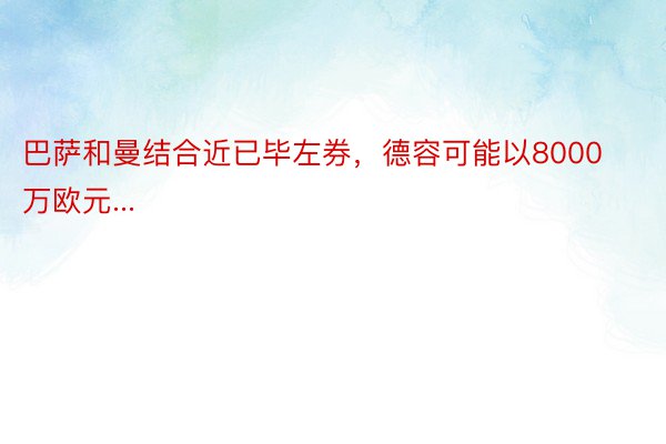 巴萨和曼结合近已毕左券，德容可能以8000万欧元...