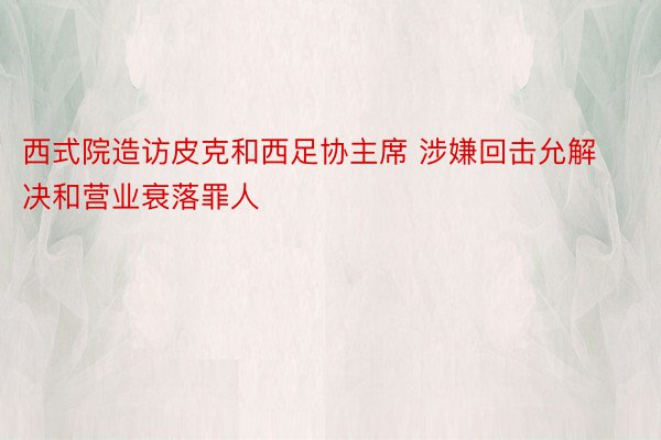 西式院造访皮克和西足协主席 涉嫌回击允解决和营业衰落罪人