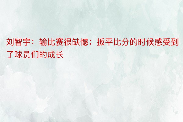 刘智宇：输比赛很缺憾；扳平比分的时候感受到了球员们的成长