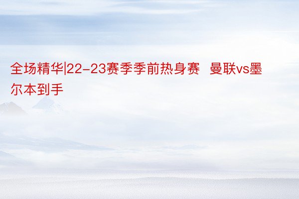 全场精华|22-23赛季季前热身赛  曼联vs墨尔本到手