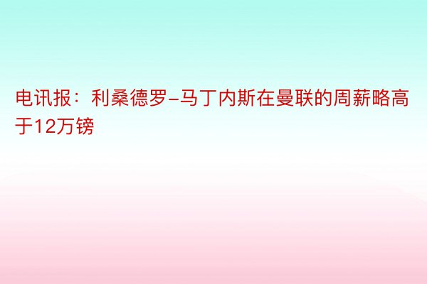 电讯报：利桑德罗-马丁内斯在曼联的周薪略高于12万镑