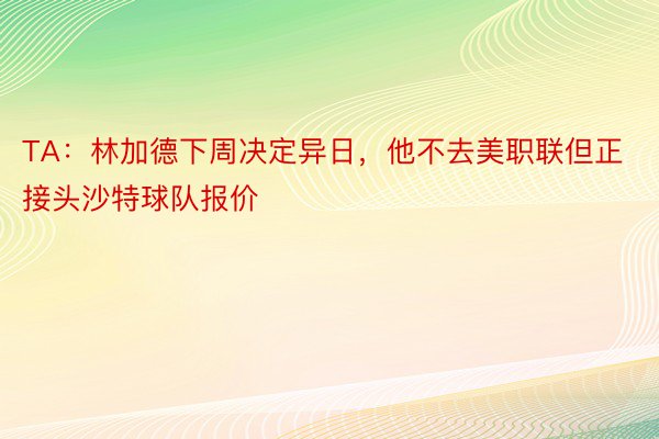 TA：林加德下周决定异日，他不去美职联但正接头沙特球队报价