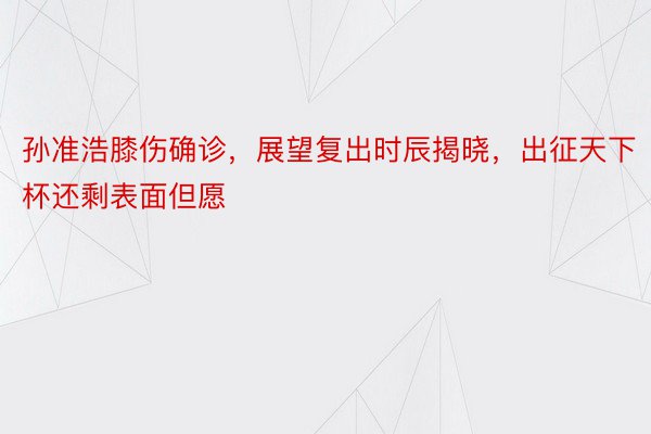 孙准浩膝伤确诊，展望复出时辰揭晓，出征天下杯还剩表面但愿