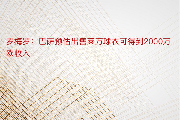 罗梅罗：巴萨预估出售莱万球衣可得到2000万欧收入