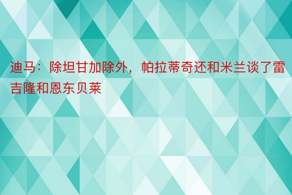 迪马：除坦甘加除外，帕拉蒂奇还和米兰谈了雷吉隆和恩东贝莱