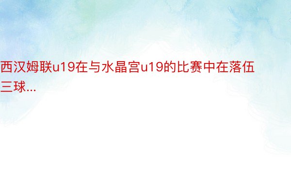 西汉姆联u19在与水晶宫u19的比赛中在落伍三球...