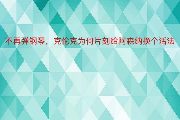 不再弹钢琴，克伦克为何片刻给阿森纳换个活法