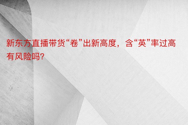 新东方直播带货“卷”出新高度，含“英”率过高有风险吗？