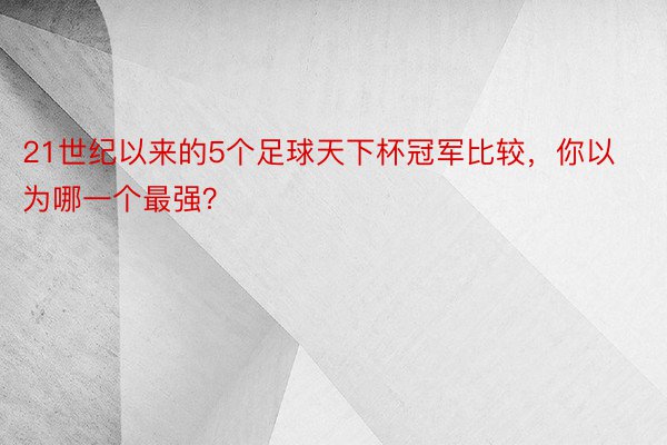 21世纪以来的5个足球天下杯冠军比较，你以为哪一个最强？