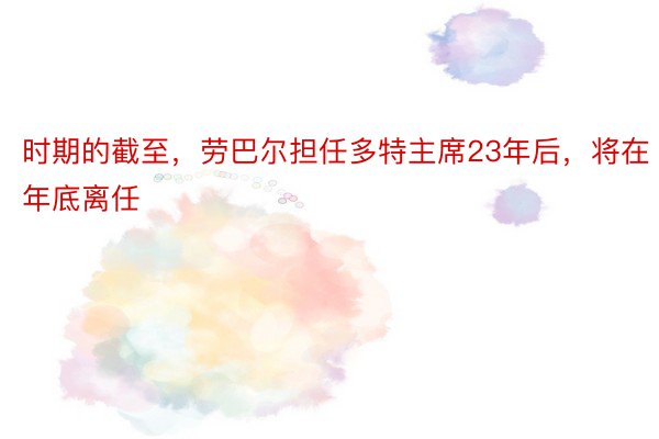 时期的截至，劳巴尔担任多特主席23年后，将在年底离任