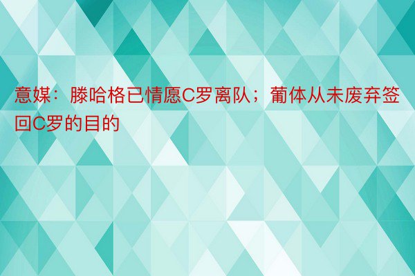 意媒：滕哈格已情愿C罗离队；葡体从未废弃签回C罗的目的