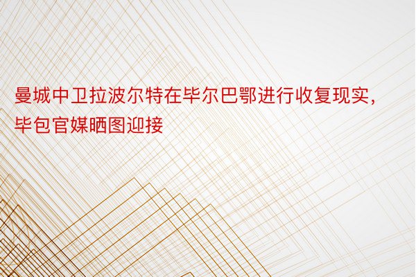 曼城中卫拉波尔特在毕尔巴鄂进行收复现实，毕包官媒晒图迎接