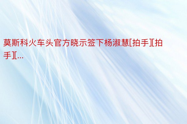 莫斯科火车头官方晓示签下杨淑慧[拍手][拍手][...