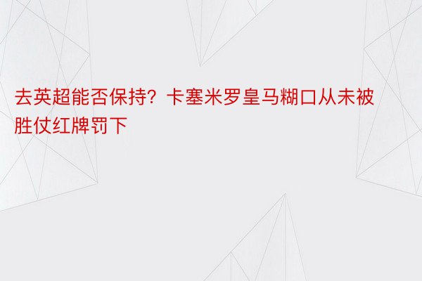 去英超能否保持？卡塞米罗皇马糊口从未被胜仗红牌罚下