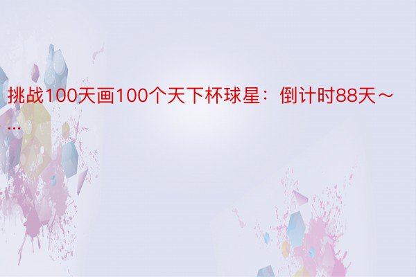 挑战100天画100个天下杯球星：倒计时88天～...