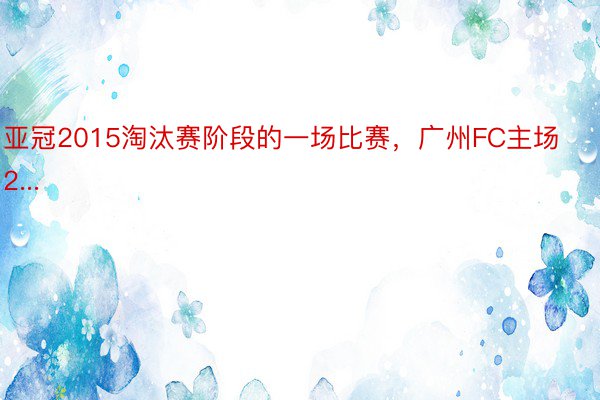 亚冠2015淘汰赛阶段的一场比赛，广州FC主场2...