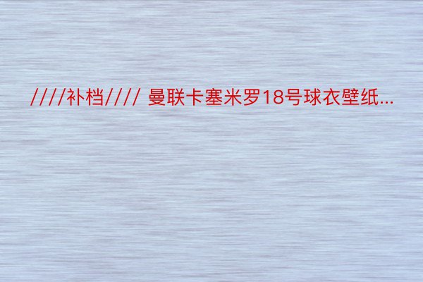 ////补档//// 曼联卡塞米罗18号球衣壁纸...