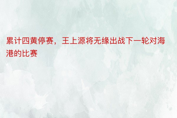 累计四黄停赛，王上源将无缘出战下一轮对海港的比赛