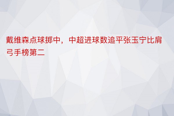 戴维森点球掷中，中超进球数追平张玉宁比肩弓手榜第二