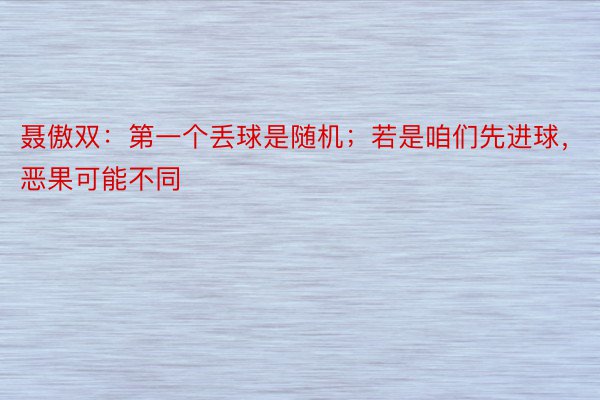 聂傲双：第一个丢球是随机；若是咱们先进球，恶果可能不同