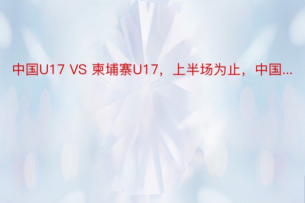 中国U17 VS 柬埔寨U17，上半场为止，中国...