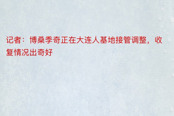 记者：博桑季奇正在大连人基地接管调整，收复情况出奇好