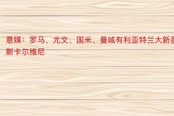 意媒：罗马、尤文、国米、曼城有利亚特兰大新星斯卡尔维尼