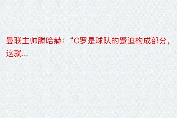 曼联主帅滕哈赫：“C罗是球队的蹙迫构成部分，这就...