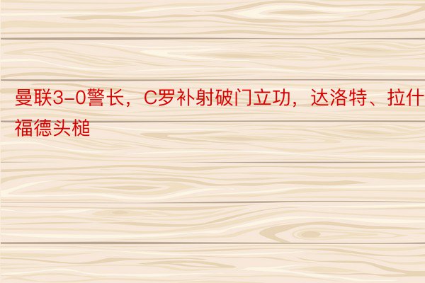 曼联3-0警长，C罗补射破门立功，达洛特、拉什福德头槌