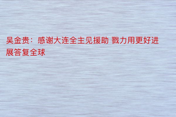 吴金贵：感谢大连全主见援助 戮力用更好进展答复全球