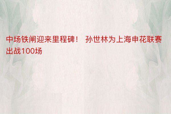 中场铁闸迎来里程碑！ 孙世林为上海申花联赛出战100场