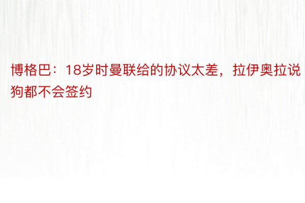 博格巴：18岁时曼联给的协议太差，拉伊奥拉说狗都不会签约