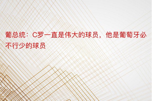 葡总统：C罗一直是伟大的球员，他是葡萄牙必不行少的球员