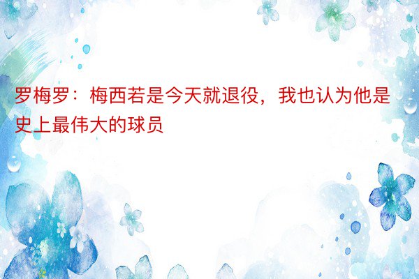 罗梅罗：梅西若是今天就退役，我也认为他是史上最伟大的球员