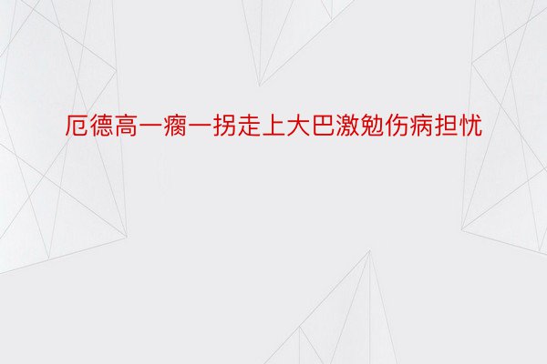 厄德高一瘸一拐走上大巴激勉伤病担忧