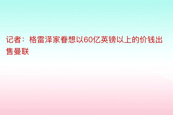 记者：格雷泽家眷想以60亿英镑以上的价钱出售曼联