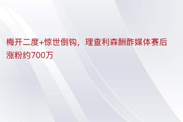 梅开二度+惊世倒钩，理查利森酬酢媒体赛后涨粉约700万