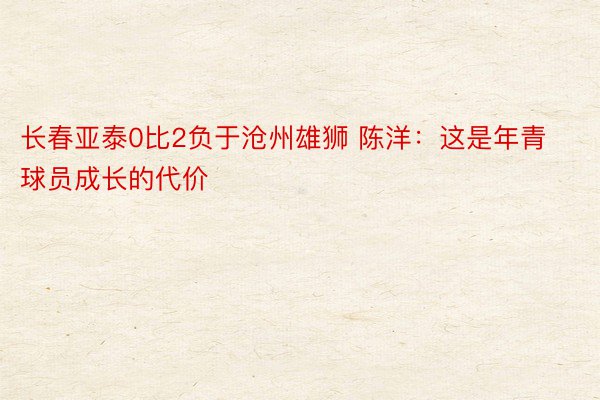 长春亚泰0比2负于沧州雄狮 陈洋：这是年青球员成长的代价