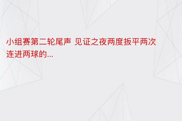 小组赛第二轮尾声 见证之夜两度扳平两次连进两球的...