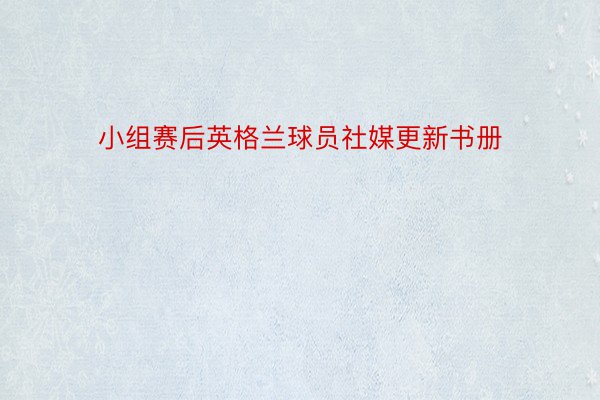 小组赛后英格兰球员社媒更新书册