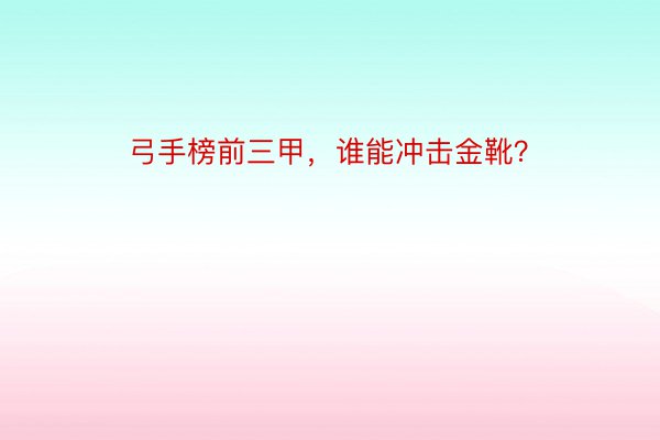 弓手榜前三甲，谁能冲击金靴？