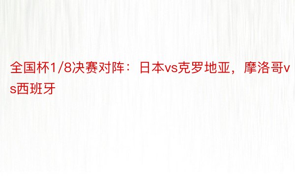 全国杯1/8决赛对阵：日本vs克罗地亚，摩洛哥vs西班牙