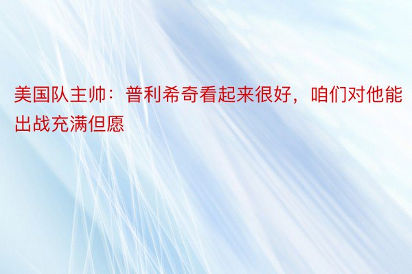 美国队主帅：普利希奇看起来很好，咱们对他能出战充满但愿