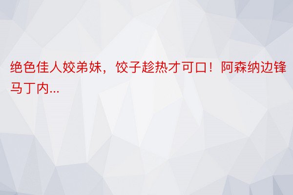 绝色佳人姣弟妹，饺子趁热才可口！阿森纳边锋马丁内...