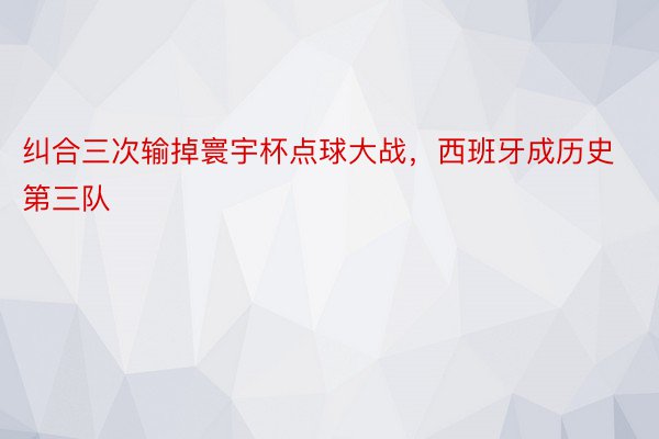 纠合三次输掉寰宇杯点球大战，西班牙成历史第三队